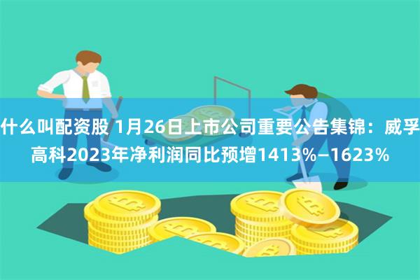 什么叫配资股 1月26日上市公司重要公告集锦：威孚高科2023年净利润同比预增1413%—1623%