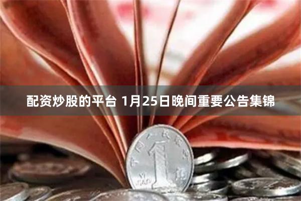 配资炒股的平台 1月25日晚间重要公告集锦