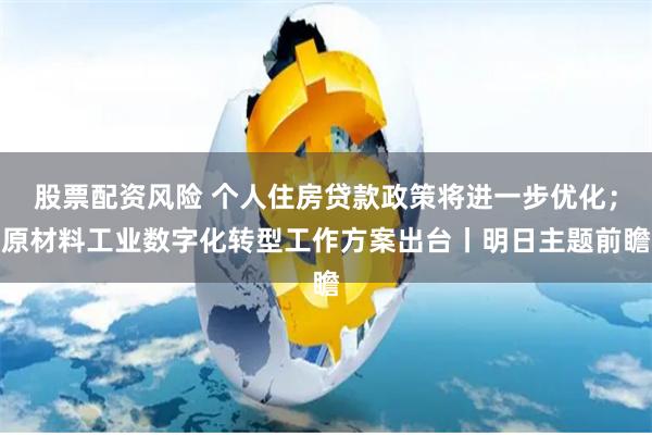 股票配资风险 个人住房贷款政策将进一步优化；原材料工业数字化转型工作方案出台丨明日主题前瞻