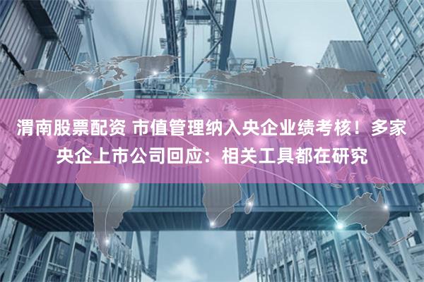 渭南股票配资 市值管理纳入央企业绩考核！多家央企上市公司回应：相关工具都在研究