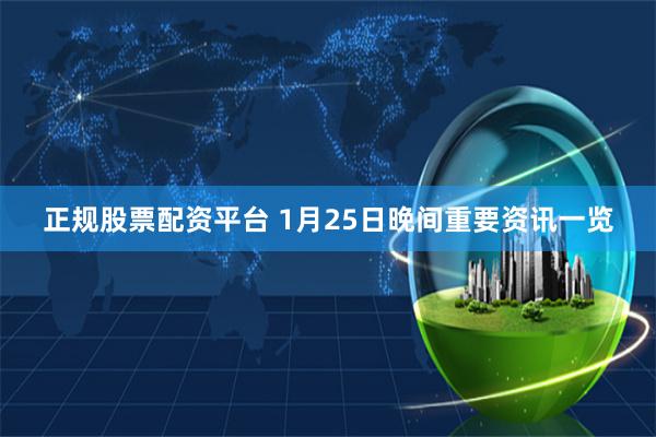 正规股票配资平台 1月25日晚间重要资讯一览
