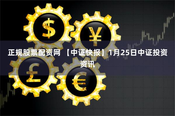 正规股票配资网 【中证快报】1月25日中证投资资讯