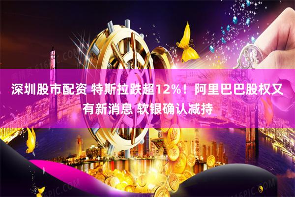 深圳股市配资 特斯拉跌超12%！阿里巴巴股权又有新消息 软银确认减持