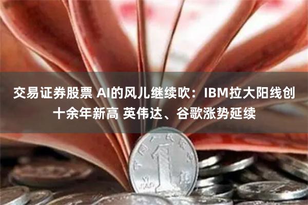 交易证券股票 AI的风儿继续吹：IBM拉大阳线创十余年新高 英伟达、谷歌涨势延续