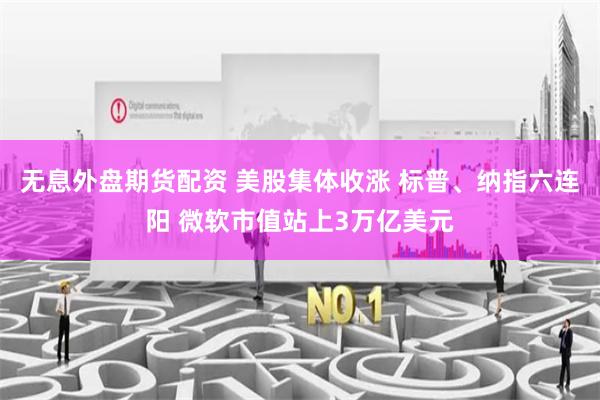 无息外盘期货配资 美股集体收涨 标普、纳指六连阳 微软市值站上3万亿美元