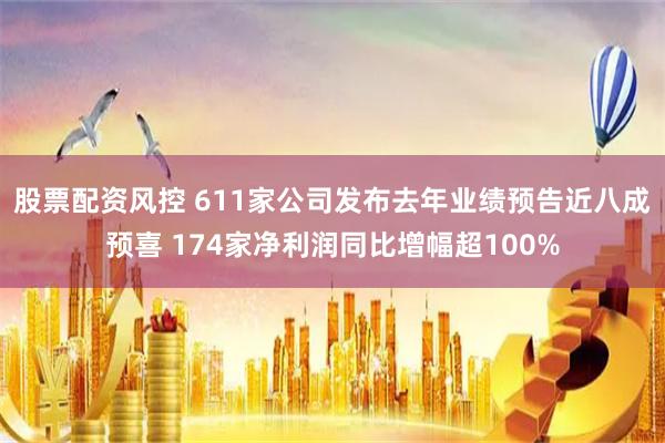 股票配资风控 611家公司发布去年业绩预告近八成预喜 174家净利润同比增幅超100%