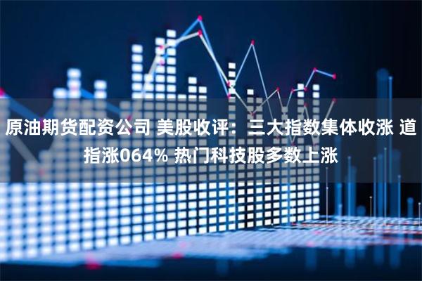 原油期货配资公司 美股收评：三大指数集体收涨 道指涨064% 热门科技股多数上涨