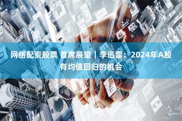 网络配资股票 首席展望｜李迅雷：2024年A股有均值回归的机会
