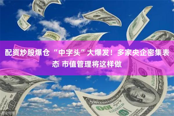 配资炒股爆仓 “中字头”大爆发！多家央企密集表态 市值管理将这样做