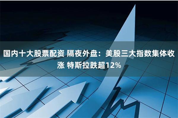 国内十大股票配资 隔夜外盘：美股三大指数集体收涨 特斯拉跌超12%