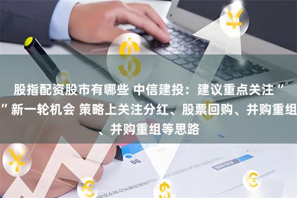 股指配资股市有哪些 中信建投：建议重点关注“中特估”新一轮机会 策略上关注分红、股票回购、并购重组等思路