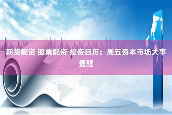 期货配资 股票配资 投资日历：周五资本市场大事提醒