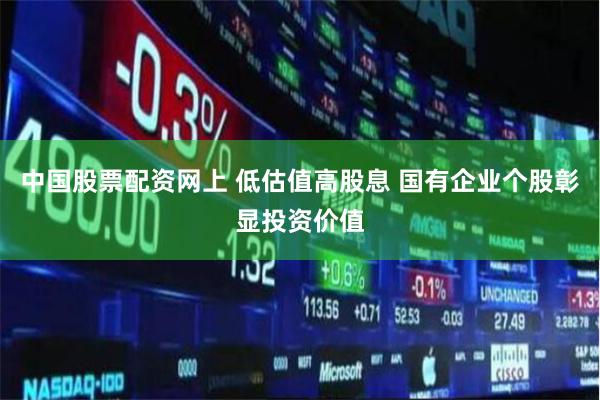 中国股票配资网上 低估值高股息 国有企业个股彰显投资价值