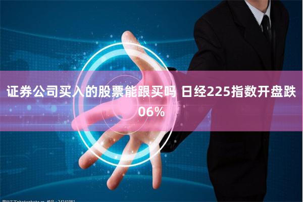 证券公司买入的股票能跟买吗 日经225指数开盘跌06%