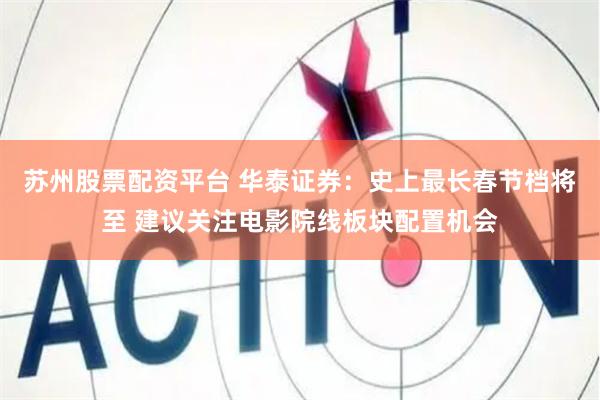 苏州股票配资平台 华泰证券：史上最长春节档将至 建议关注电影院线板块配置机会