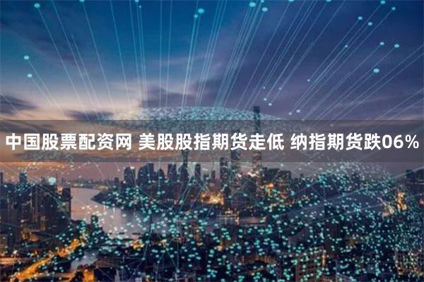 中国股票配资网 美股股指期货走低 纳指期货跌06%