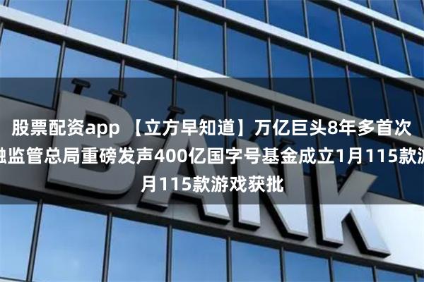 股票配资app 【立方早知道】万亿巨头8年多首次涨停金融监管总局重磅发声400亿国字号基金成立1月115款游戏获批