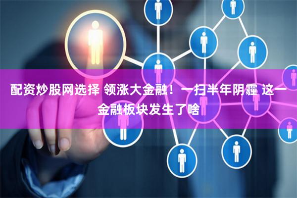 配资炒股网选择 领涨大金融！一扫半年阴霾 这一金融板块发生了啥