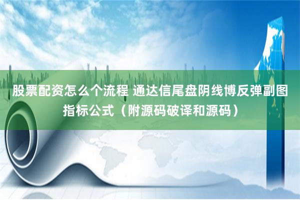 股票配资怎么个流程 通达信尾盘阴线博反弹副图指标公式（附源码破译和源码）