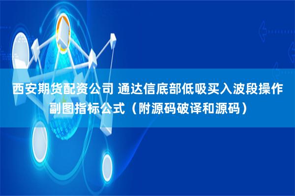 西安期货配资公司 通达信底部低吸买入波段操作副图指标公式（附源码破译和源码）