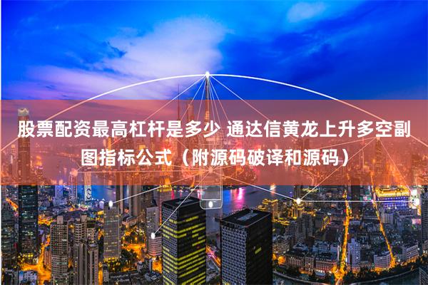 股票配资最高杠杆是多少 通达信黄龙上升多空副图指标公式（附源码破译和源码）