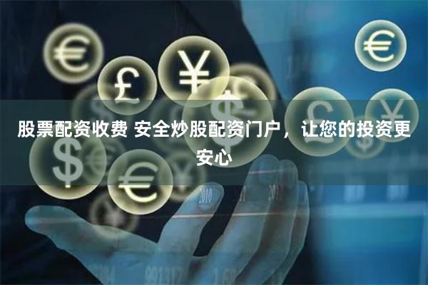 股票配资收费 安全炒股配资门户，让您的投资更安心