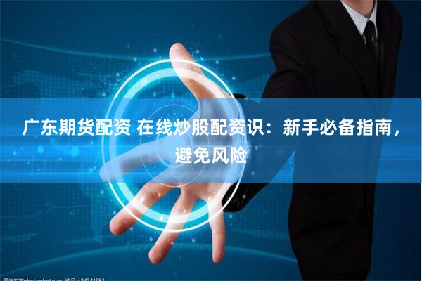 广东期货配资 在线炒股配资识：新手必备指南，避免风险