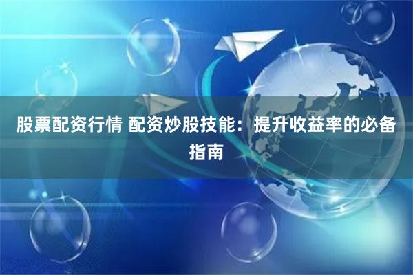 股票配资行情 配资炒股技能：提升收益率的必备指南