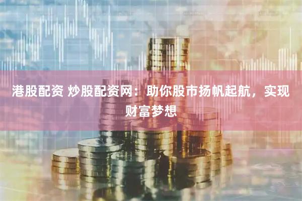 港股配资 炒股配资网：助你股市扬帆起航，实现财富梦想