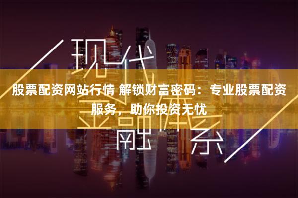 股票配资网站行情 解锁财富密码：专业股票配资服务，助你投资无忧