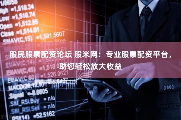 股民股票配资论坛 股米网：专业股票配资平台，助您轻松放大收益