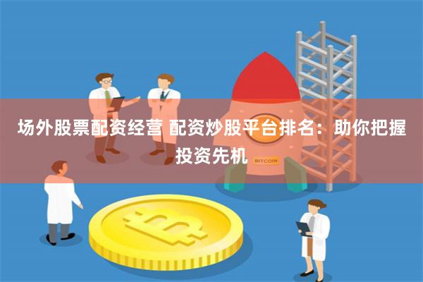 场外股票配资经营 配资炒股平台排名：助你把握投资先机