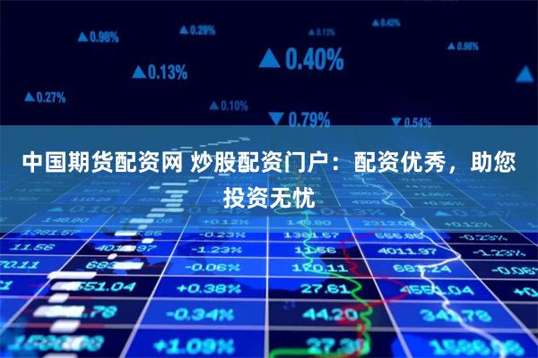 中国期货配资网 炒股配资门户：配资优秀，助您投资无忧