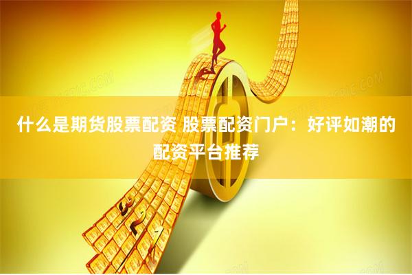什么是期货股票配资 股票配资门户：好评如潮的配资平台推荐