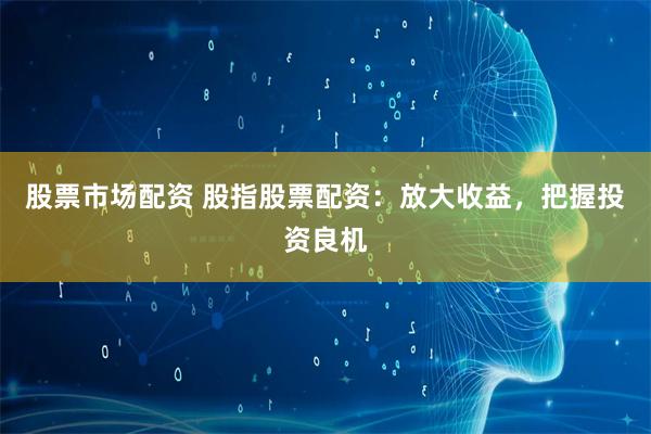 股票市场配资 股指股票配资：放大收益，把握投资良机