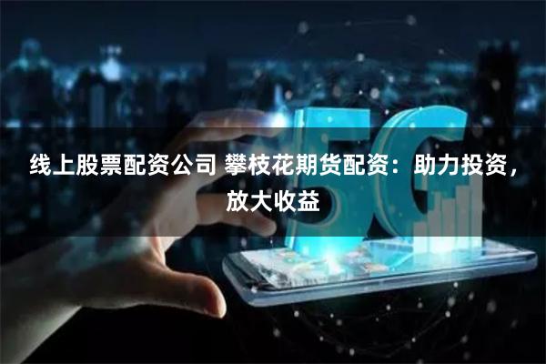 线上股票配资公司 攀枝花期货配资：助力投资，放大收益