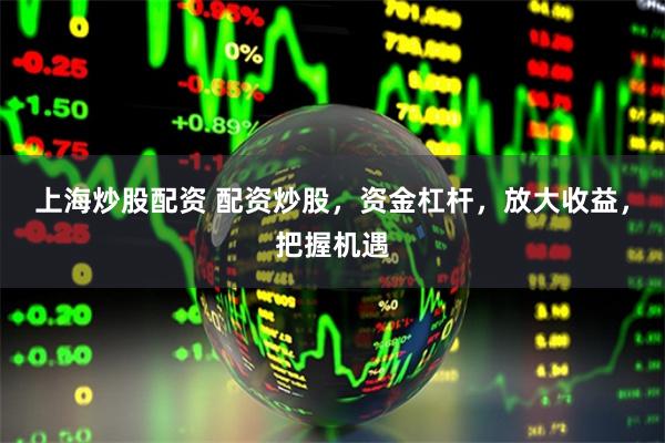 上海炒股配资 配资炒股，资金杠杆，放大收益，把握机遇