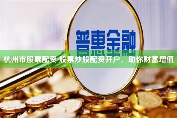 杭州市股票配资 股票炒股配资开户，助你财富增值