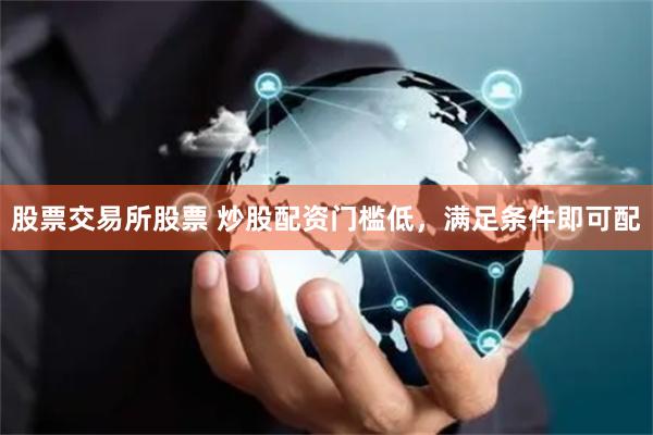 股票交易所股票 炒股配资门槛低，满足条件即可配