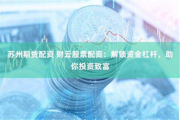 苏州期货配资 财云股票配资：解锁资金杠杆，助你投资致富