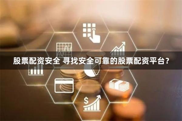 股票配资安全 寻找安全可靠的股票配资平台？