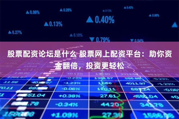 股票配资论坛是什么 股票网上配资平台：助你资金翻倍，投资更轻松