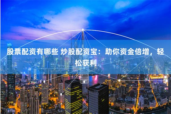 股票配资有哪些 炒股配资宝：助你资金倍增，轻松获利