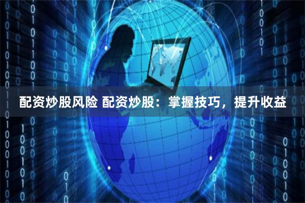 配资炒股风险 配资炒股：掌握技巧，提升收益