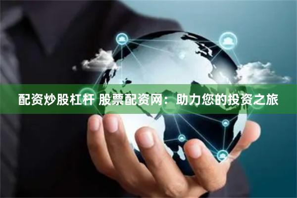 配资炒股杠杆 股票配资网：助力您的投资之旅