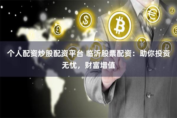 个人配资炒股配资平台 临沂股票配资：助你投资无忧，财富增值