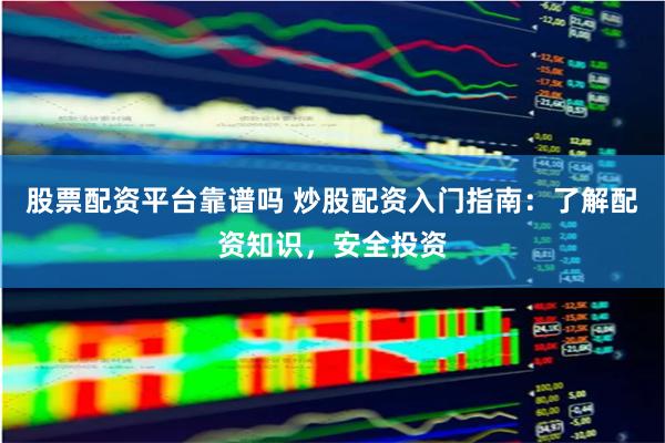 股票配资平台靠谱吗 炒股配资入门指南：了解配资知识，安全投资