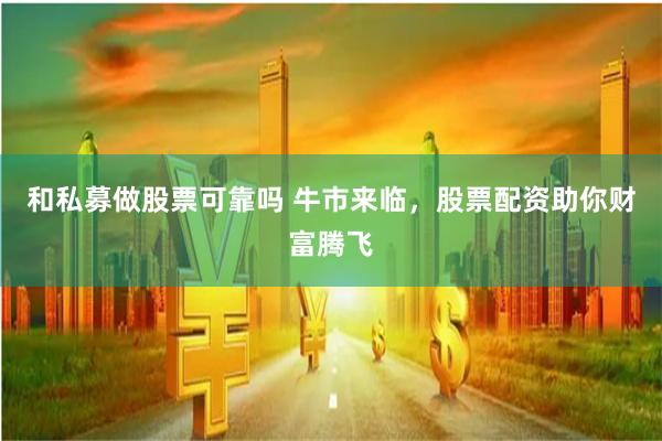 和私募做股票可靠吗 牛市来临，股票配资助你财富腾飞