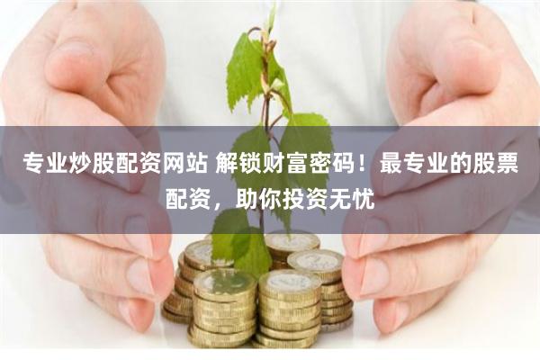 专业炒股配资网站 解锁财富密码！最专业的股票配资，助你投资无忧