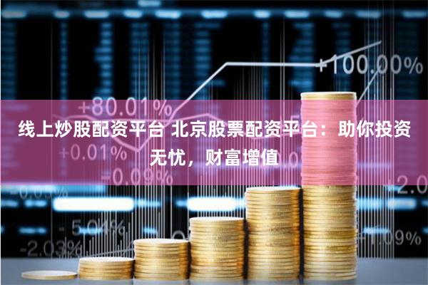 线上炒股配资平台 北京股票配资平台：助你投资无忧，财富增值
